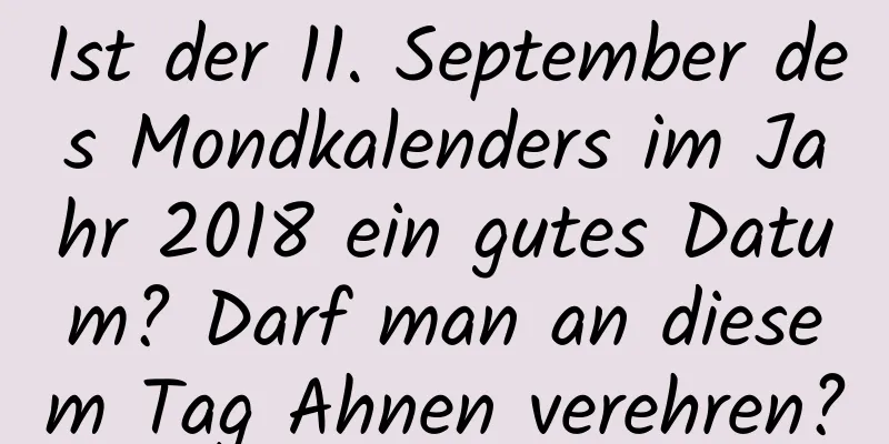 Ist der 11. September des Mondkalenders im Jahr 2018 ein gutes Datum? Darf man an diesem Tag Ahnen verehren?