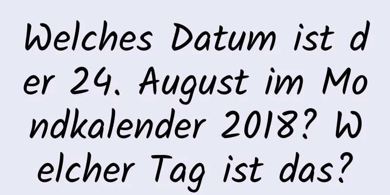 Welches Datum ist der 24. August im Mondkalender 2018? Welcher Tag ist das?