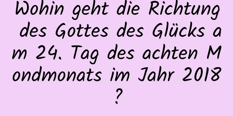 Wohin geht die Richtung des Gottes des Glücks am 24. Tag des achten Mondmonats im Jahr 2018?