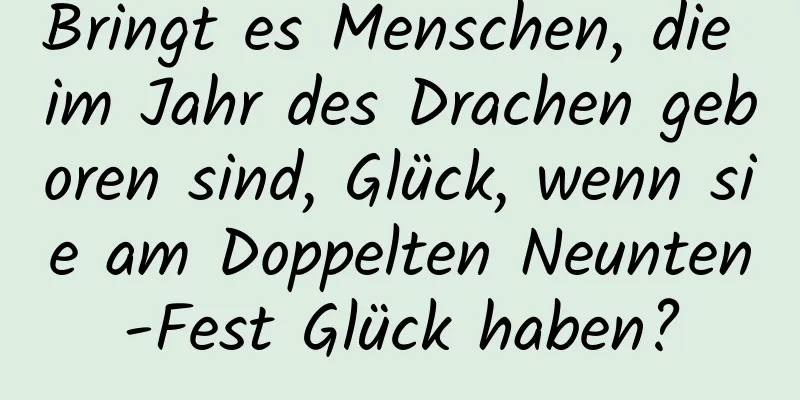 Bringt es Menschen, die im Jahr des Drachen geboren sind, Glück, wenn sie am Doppelten Neunten-Fest Glück haben?