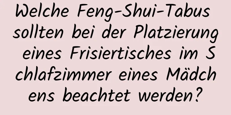 Welche Feng-Shui-Tabus sollten bei der Platzierung eines Frisiertisches im Schlafzimmer eines Mädchens beachtet werden?