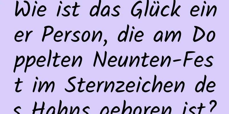 Wie ist das Glück einer Person, die am Doppelten Neunten-Fest im Sternzeichen des Hahns geboren ist?