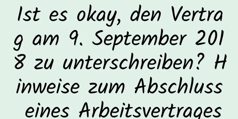 Ist es okay, den Vertrag am 9. September 2018 zu unterschreiben? Hinweise zum Abschluss eines Arbeitsvertrages