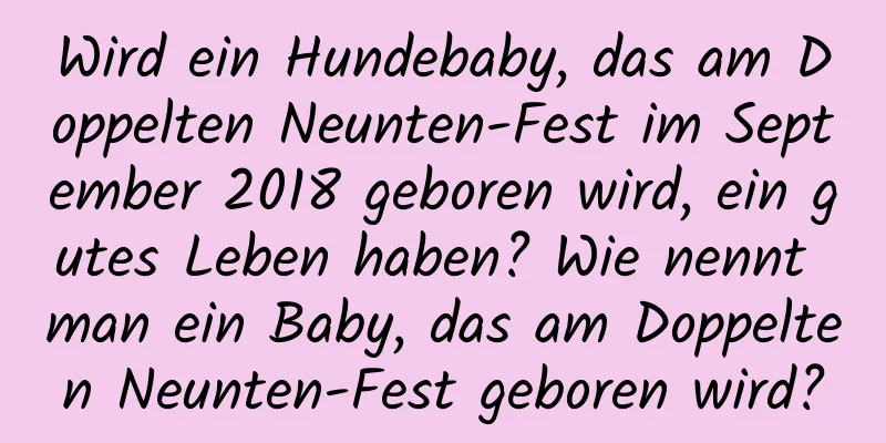 Wird ein Hundebaby, das am Doppelten Neunten-Fest im September 2018 geboren wird, ein gutes Leben haben? Wie nennt man ein Baby, das am Doppelten Neunten-Fest geboren wird?