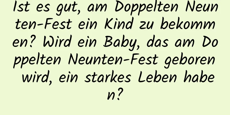 Ist es gut, am Doppelten Neunten-Fest ein Kind zu bekommen? Wird ein Baby, das am Doppelten Neunten-Fest geboren wird, ein starkes Leben haben?