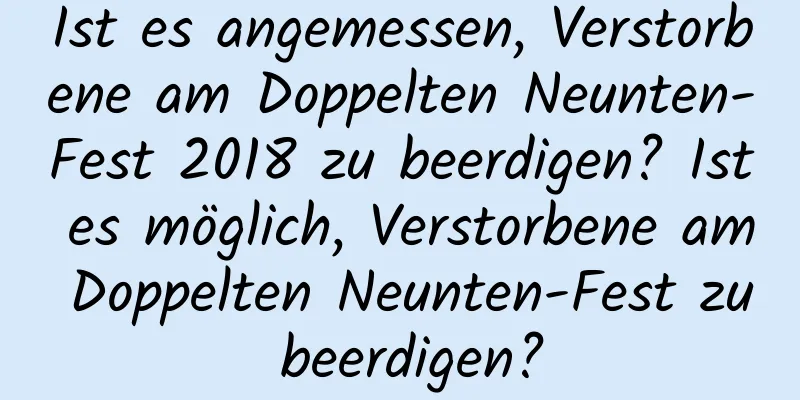 Ist es angemessen, Verstorbene am Doppelten Neunten-Fest 2018 zu beerdigen? Ist es möglich, Verstorbene am Doppelten Neunten-Fest zu beerdigen?