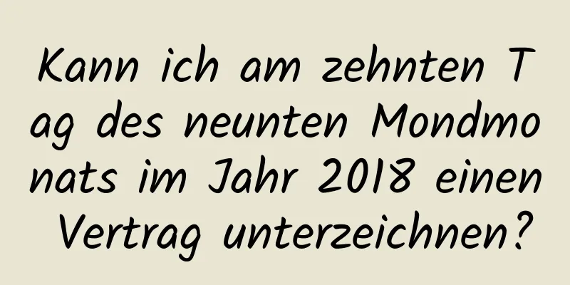 Kann ich am zehnten Tag des neunten Mondmonats im Jahr 2018 einen Vertrag unterzeichnen?