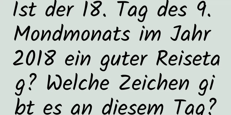 Ist der 18. Tag des 9. Mondmonats im Jahr 2018 ein guter Reisetag? Welche Zeichen gibt es an diesem Tag?