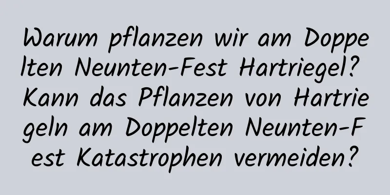 Warum pflanzen wir am Doppelten Neunten-Fest Hartriegel? Kann das Pflanzen von Hartriegeln am Doppelten Neunten-Fest Katastrophen vermeiden?