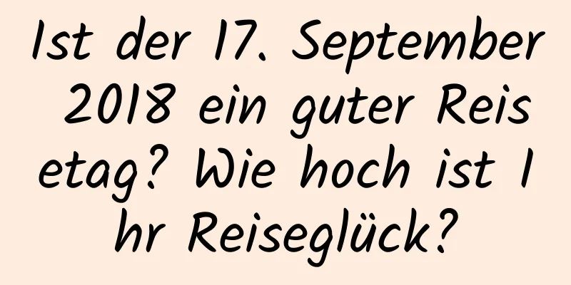 Ist der 17. September 2018 ein guter Reisetag? Wie hoch ist Ihr Reiseglück?