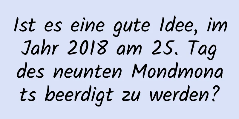 Ist es eine gute Idee, im Jahr 2018 am 25. Tag des neunten Mondmonats beerdigt zu werden?