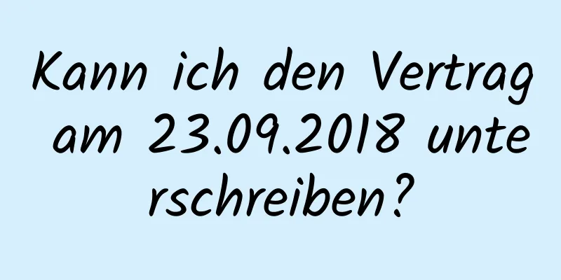 Kann ich den Vertrag am 23.09.2018 unterschreiben?