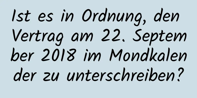 Ist es in Ordnung, den Vertrag am 22. September 2018 im Mondkalender zu unterschreiben?