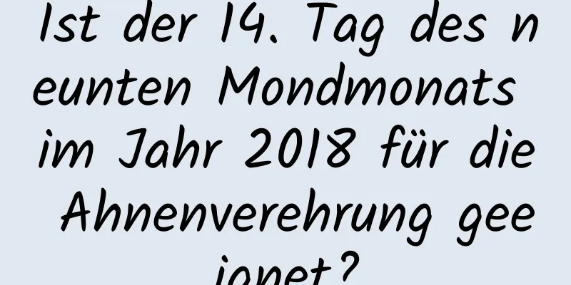 Ist der 14. Tag des neunten Mondmonats im Jahr 2018 für die Ahnenverehrung geeignet?