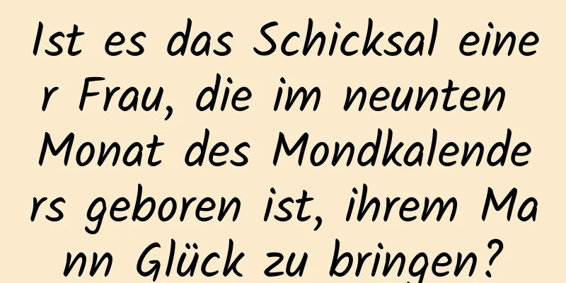 Ist es das Schicksal einer Frau, die im neunten Monat des Mondkalenders geboren ist, ihrem Mann Glück zu bringen?