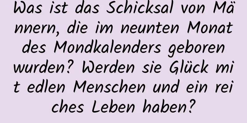 Was ist das Schicksal von Männern, die im neunten Monat des Mondkalenders geboren wurden? Werden sie Glück mit edlen Menschen und ein reiches Leben haben?