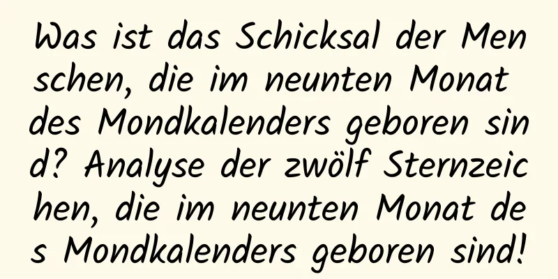 Was ist das Schicksal der Menschen, die im neunten Monat des Mondkalenders geboren sind? Analyse der zwölf Sternzeichen, die im neunten Monat des Mondkalenders geboren sind!