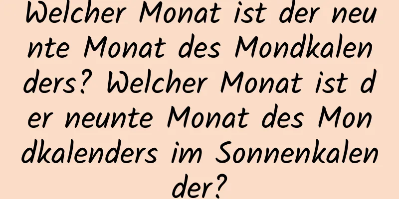 Welcher Monat ist der neunte Monat des Mondkalenders? Welcher Monat ist der neunte Monat des Mondkalenders im Sonnenkalender?