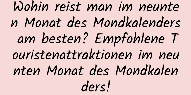 Wohin reist man im neunten Monat des Mondkalenders am besten? Empfohlene Touristenattraktionen im neunten Monat des Mondkalenders!