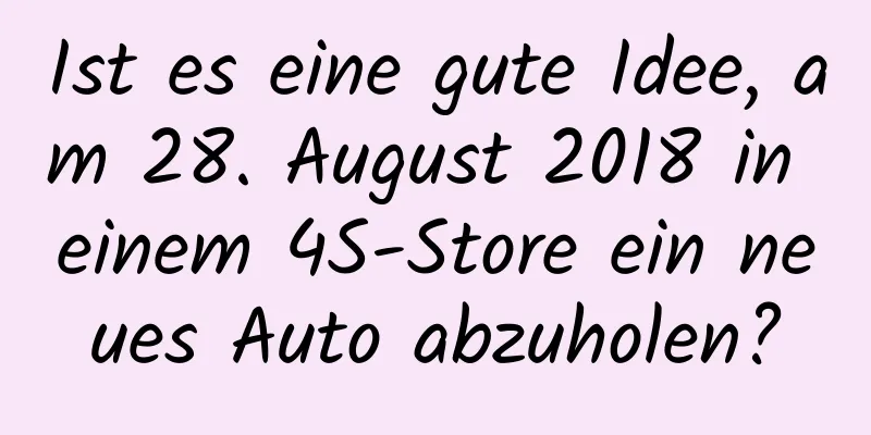 Ist es eine gute Idee, am 28. August 2018 in einem 4S-Store ein neues Auto abzuholen?