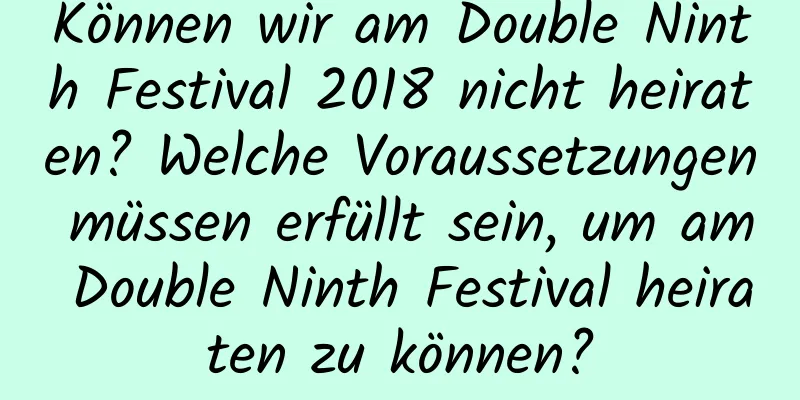 Können wir am Double Ninth Festival 2018 nicht heiraten? Welche Voraussetzungen müssen erfüllt sein, um am Double Ninth Festival heiraten zu können?