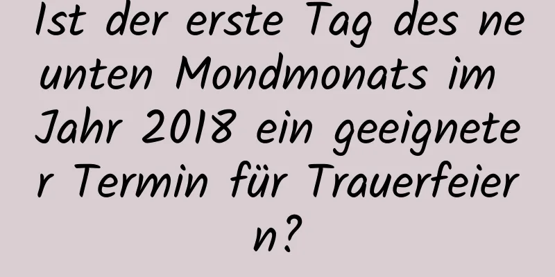 Ist der erste Tag des neunten Mondmonats im Jahr 2018 ein geeigneter Termin für Trauerfeiern?