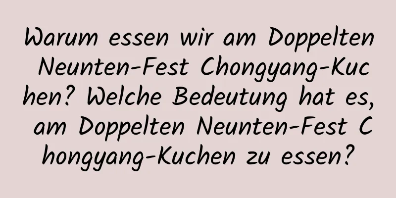 Warum essen wir am Doppelten Neunten-Fest Chongyang-Kuchen? Welche Bedeutung hat es, am Doppelten Neunten-Fest Chongyang-Kuchen zu essen?