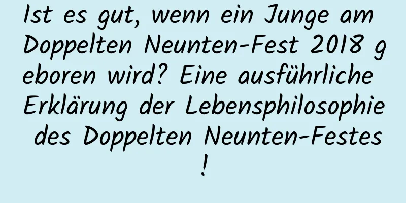 Ist es gut, wenn ein Junge am Doppelten Neunten-Fest 2018 geboren wird? Eine ausführliche Erklärung der Lebensphilosophie des Doppelten Neunten-Festes!