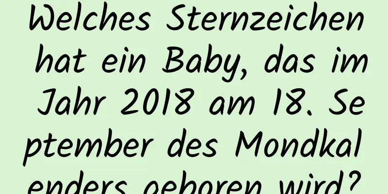 Welches Sternzeichen hat ein Baby, das im Jahr 2018 am 18. September des Mondkalenders geboren wird?