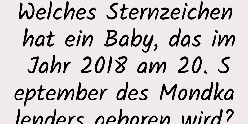 Welches Sternzeichen hat ein Baby, das im Jahr 2018 am 20. September des Mondkalenders geboren wird?