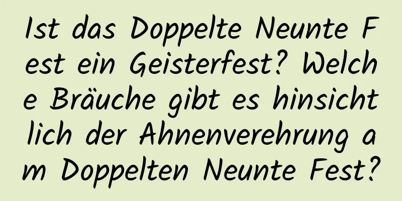 Ist das Doppelte Neunte Fest ein Geisterfest? Welche Bräuche gibt es hinsichtlich der Ahnenverehrung am Doppelten Neunte Fest?