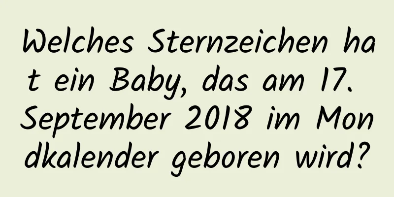 Welches Sternzeichen hat ein Baby, das am 17. September 2018 im Mondkalender geboren wird?