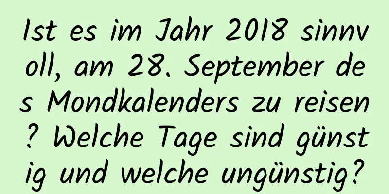 Ist es im Jahr 2018 sinnvoll, am 28. September des Mondkalenders zu reisen? Welche Tage sind günstig und welche ungünstig?