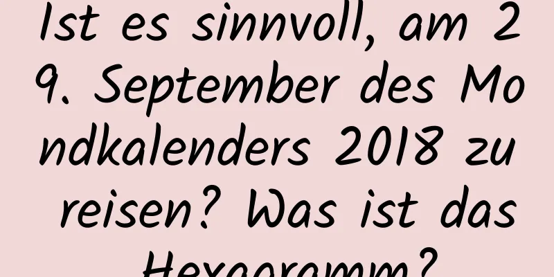 Ist es sinnvoll, am 29. September des Mondkalenders 2018 zu reisen? Was ist das Hexagramm?