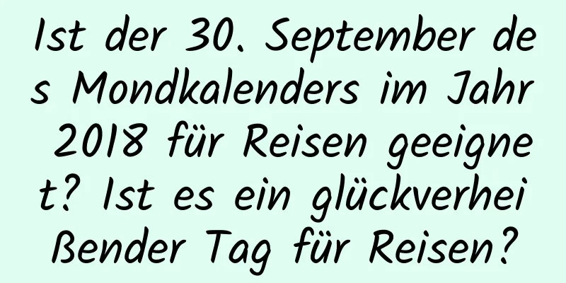 Ist der 30. September des Mondkalenders im Jahr 2018 für Reisen geeignet? Ist es ein glückverheißender Tag für Reisen?