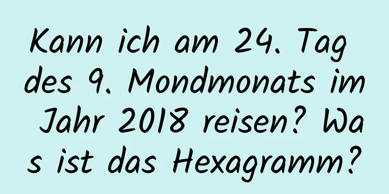 Kann ich am 24. Tag des 9. Mondmonats im Jahr 2018 reisen? Was ist das Hexagramm?