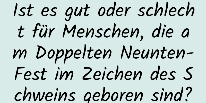 Ist es gut oder schlecht für Menschen, die am Doppelten Neunten-Fest im Zeichen des Schweins geboren sind?