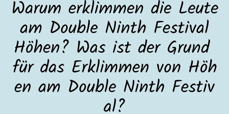 Warum erklimmen die Leute am Double Ninth Festival Höhen? Was ist der Grund für das Erklimmen von Höhen am Double Ninth Festival?