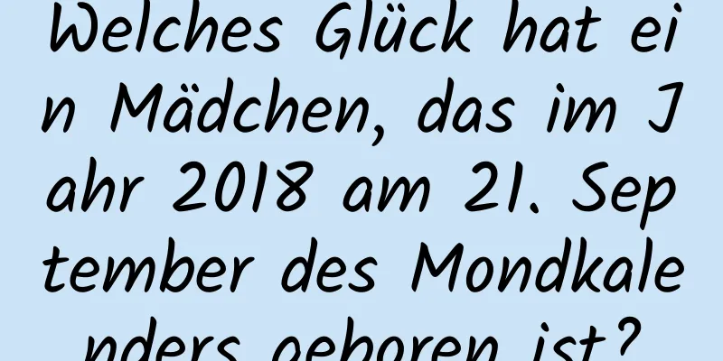 Welches Glück hat ein Mädchen, das im Jahr 2018 am 21. September des Mondkalenders geboren ist?