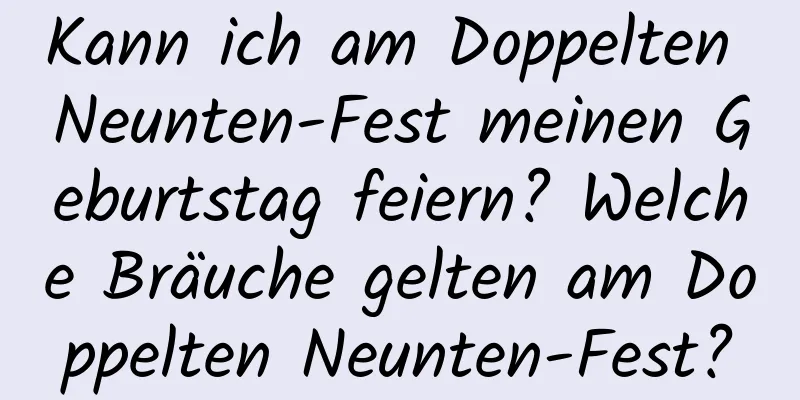 Kann ich am Doppelten Neunten-Fest meinen Geburtstag feiern? Welche Bräuche gelten am Doppelten Neunten-Fest?