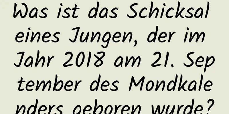 Was ist das Schicksal eines Jungen, der im Jahr 2018 am 21. September des Mondkalenders geboren wurde?