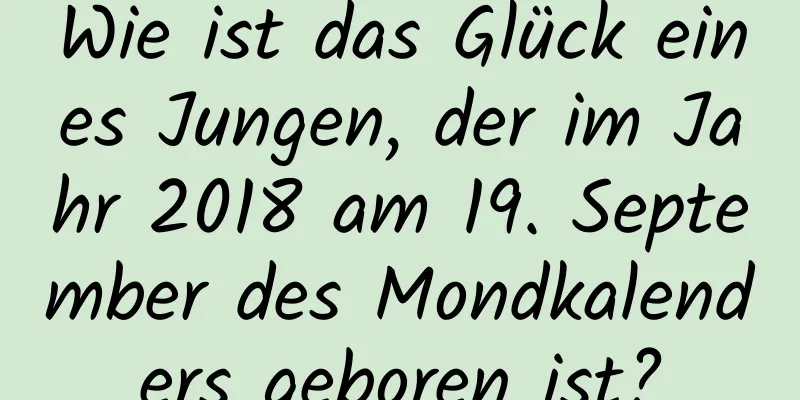 Wie ist das Glück eines Jungen, der im Jahr 2018 am 19. September des Mondkalenders geboren ist?