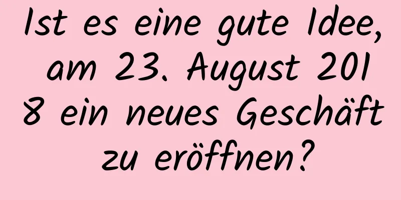 Ist es eine gute Idee, am 23. August 2018 ein neues Geschäft zu eröffnen?