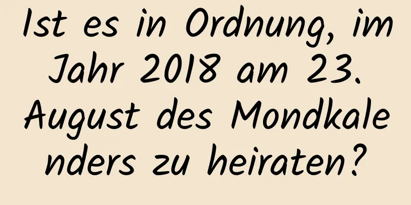 Ist es in Ordnung, im Jahr 2018 am 23. August des Mondkalenders zu heiraten?