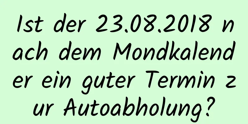 Ist der 23.08.2018 nach dem Mondkalender ein guter Termin zur Autoabholung?