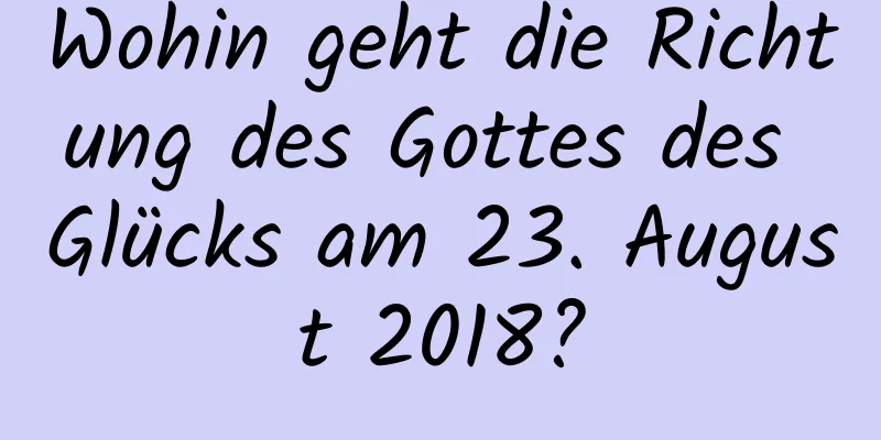 Wohin geht die Richtung des Gottes des Glücks am 23. August 2018?