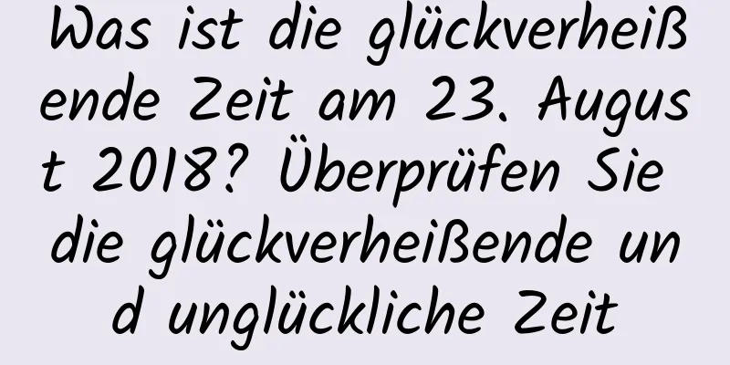 Was ist die glückverheißende Zeit am 23. August 2018? Überprüfen Sie die glückverheißende und unglückliche Zeit