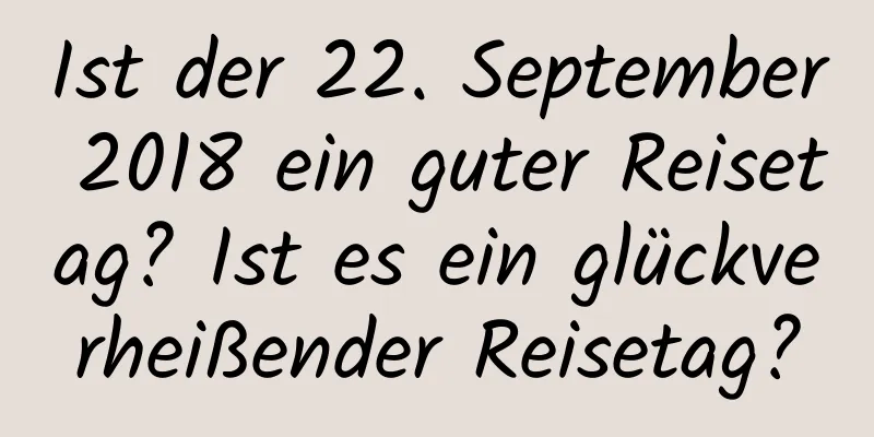 Ist der 22. September 2018 ein guter Reisetag? Ist es ein glückverheißender Reisetag?