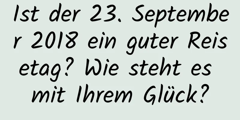 Ist der 23. September 2018 ein guter Reisetag? Wie steht es mit Ihrem Glück?