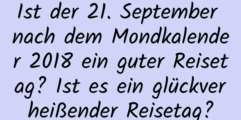 Ist der 21. September nach dem Mondkalender 2018 ein guter Reisetag? Ist es ein glückverheißender Reisetag?